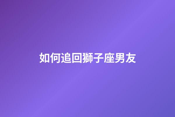 如何追回獅子座男友-第1張-星座運勢-玄機派