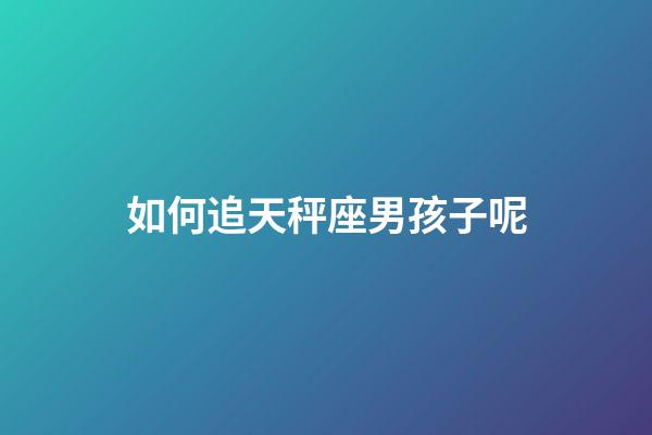 如何追天秤座男孩子呢-第1張-星座運勢-玄機派