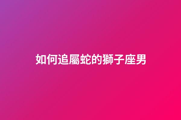 如何追屬蛇的獅子座男-第1張-星座運勢-玄機派