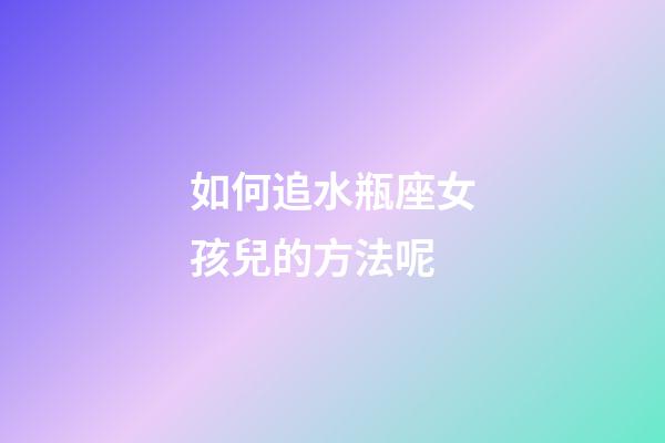 如何追水瓶座女孩兒的方法呢-第1張-星座運(yùn)勢(shì)-玄機(jī)派