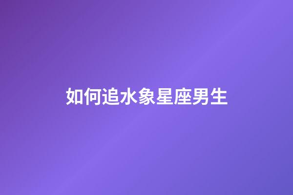 如何追水象星座男生-第1張-星座運勢-玄機派