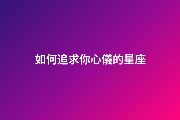 如何追求你心儀的星座-第1張-星座運(yùn)勢(shì)-玄機(jī)派