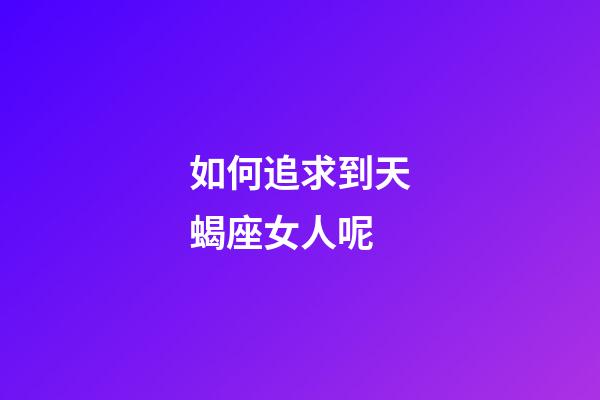 如何追求到天蝎座女人呢-第1張-星座運勢-玄機派