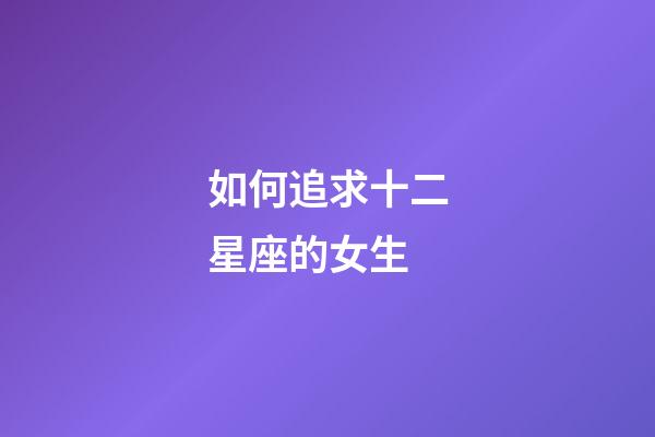 如何追求十二星座的女生-第1張-星座運(yùn)勢(shì)-玄機(jī)派