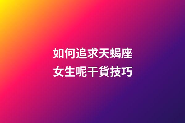 如何追求天蝎座女生呢干貨技巧-第1張-星座運勢-玄機派