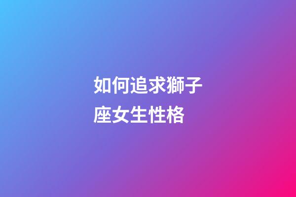 如何追求獅子座女生性格-第1張-星座運勢-玄機派