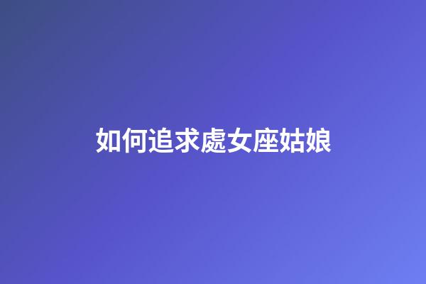 如何追求處女座姑娘-第1張-星座運勢-玄機(jī)派