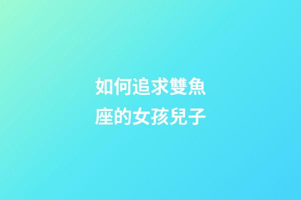 如何追求雙魚座的女孩兒子-第1張-星座運勢-玄機(jī)派
