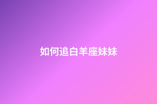 如何追白羊座妹妹-第1張-星座運勢-玄機派