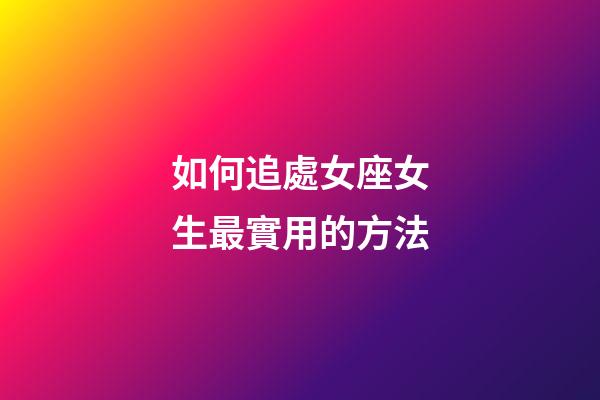 如何追處女座女生最實用的方法-第1張-星座運勢-玄機派