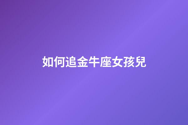 如何追金牛座女孩兒-第1張-星座運勢-玄機派