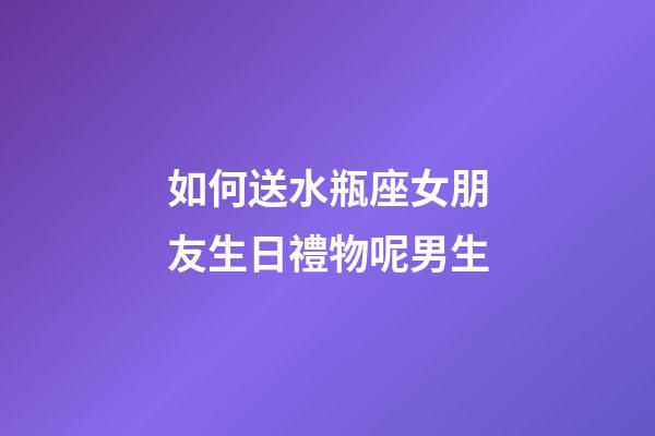 如何送水瓶座女朋友生日禮物呢男生-第1張-星座運勢-玄機派