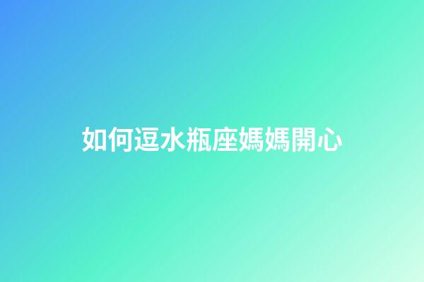 如何逗水瓶座媽媽開心-第1張-星座運勢-玄機派