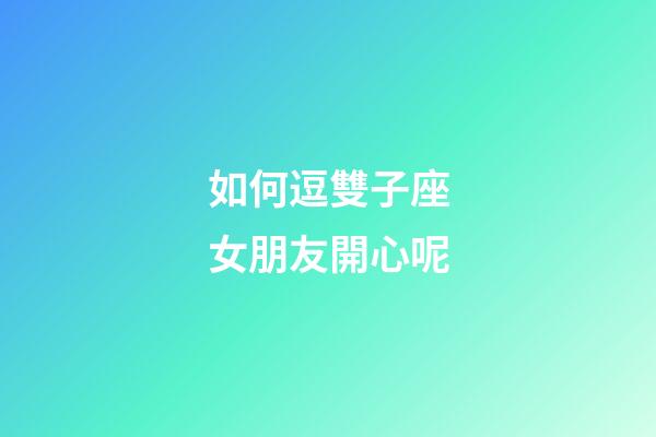 如何逗雙子座女朋友開心呢