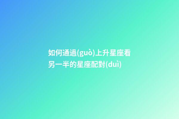 如何通過(guò)上升星座看另一半的星座配對(duì)-第1張-星座運(yùn)勢(shì)-玄機(jī)派