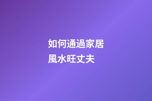如何通過家居風水旺丈夫
