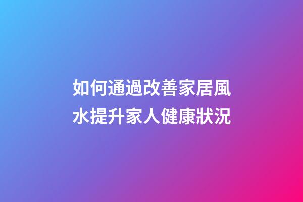 如何通過改善家居風水提升家人健康狀況
