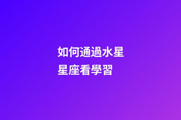 如何通過水星星座看學習-第1張-星座運勢-玄機派