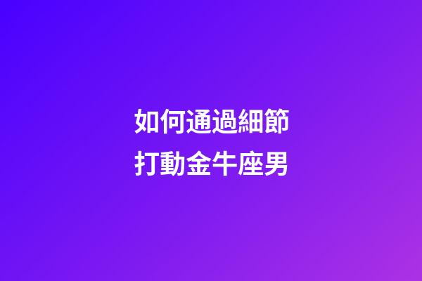 如何通過細節打動金牛座男