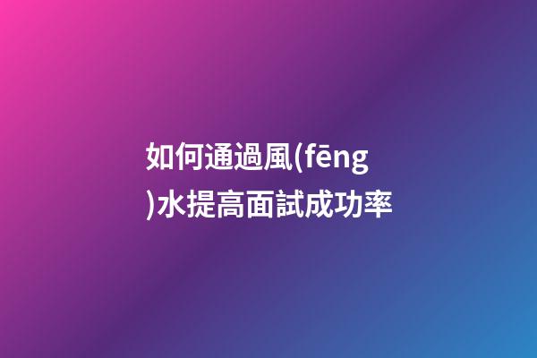 如何通過風(fēng)水提高面試成功率