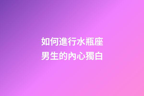如何進行水瓶座男生的內心獨白-第1張-星座運勢-玄機派