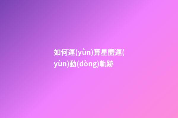 如何運(yùn)算星體運(yùn)動(dòng)軌跡-第1張-星座運(yùn)勢(shì)-玄機(jī)派