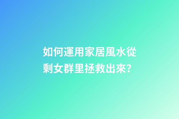 如何運用家居風水從剩女群里拯救出來？