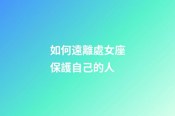 如何遠離處女座保護自己的人-第1張-星座運勢-玄機派
