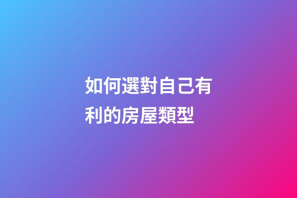 如何選對自己有利的房屋類型