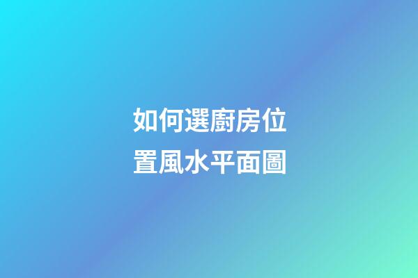 如何選廚房位置風水平面圖