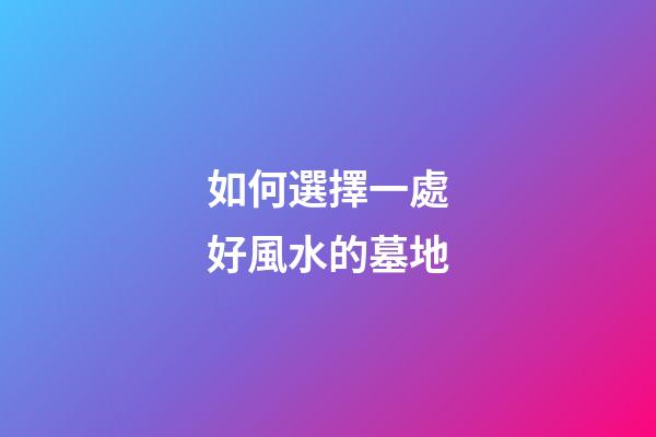 如何選擇一處好風水的墓地