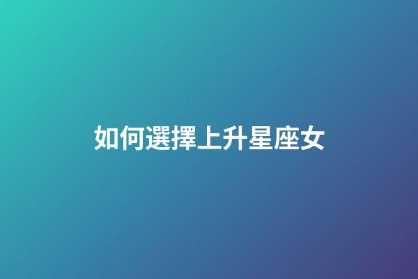 如何選擇上升星座女-第1張-星座運(yùn)勢-玄機(jī)派