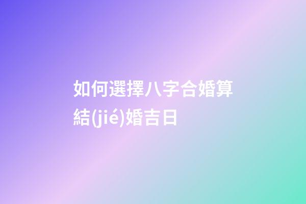 如何選擇八字合婚算結(jié)婚吉日