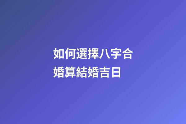 如何選擇八字合婚算結婚吉日