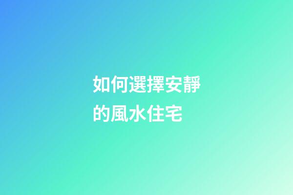 如何選擇安靜的風水住宅