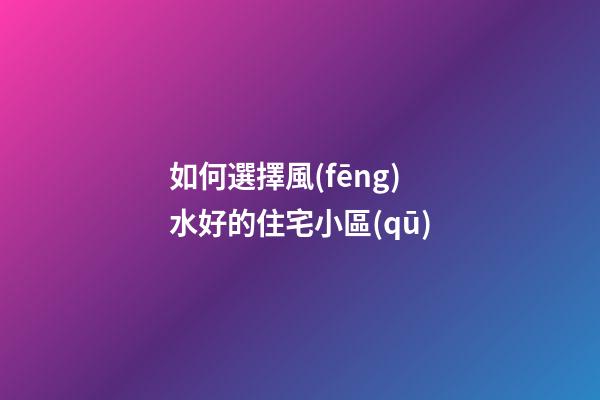 如何選擇風(fēng)水好的住宅小區(qū)