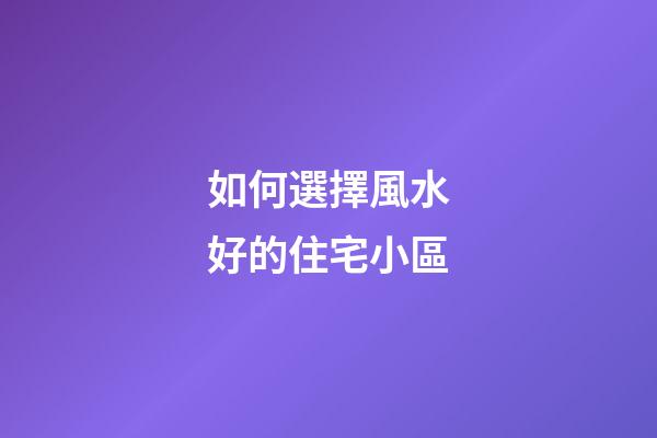 如何選擇風水好的住宅小區