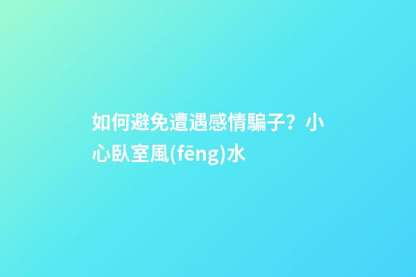 如何避免遭遇感情騙子？小心臥室風(fēng)水