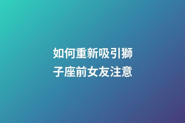 如何重新吸引獅子座前女友注意-第1張-星座運勢-玄機派
