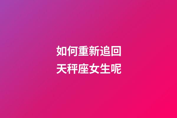 如何重新追回天秤座女生呢-第1張-星座運勢-玄機派