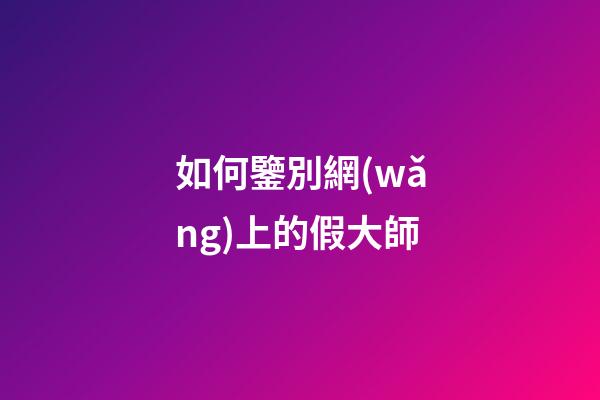 如何鑒別網(wǎng)上的假大師?