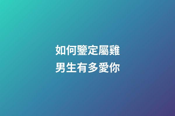 如何鑒定屬雞男生有多愛你