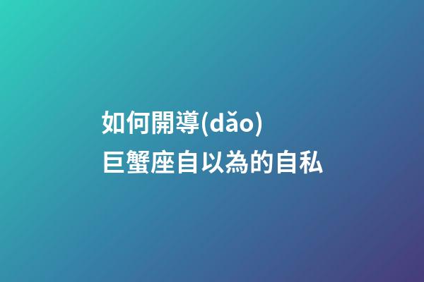 如何開導(dǎo)巨蟹座自以為的自私-第1張-星座運(yùn)勢-玄機(jī)派