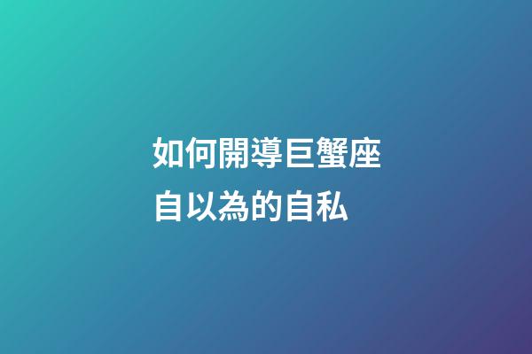 如何開導巨蟹座自以為的自私-第1張-星座運勢-玄機派