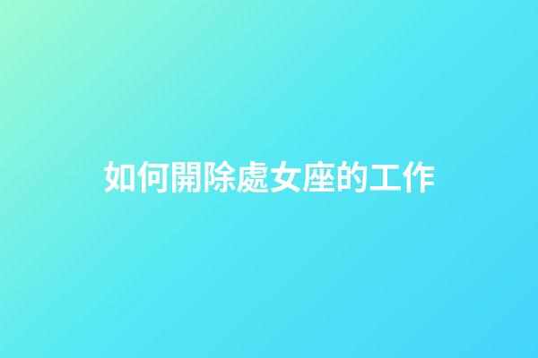 如何開除處女座的工作-第1張-星座運勢-玄機派