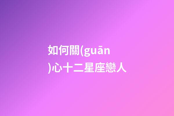 如何關(guān)心十二星座戀人-第1張-星座運(yùn)勢(shì)-玄機(jī)派