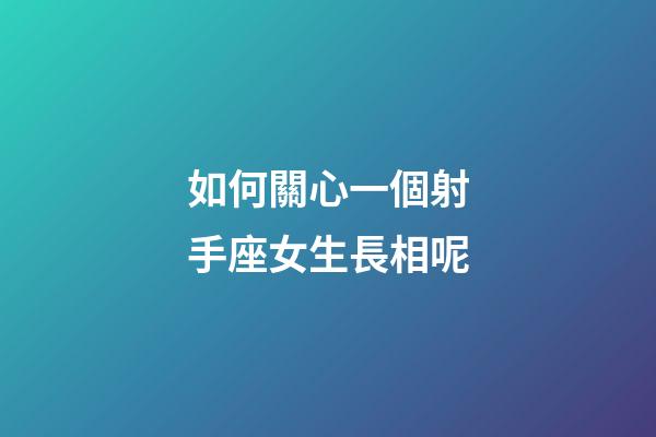 如何關心一個射手座女生長相呢-第1張-星座運勢-玄機派