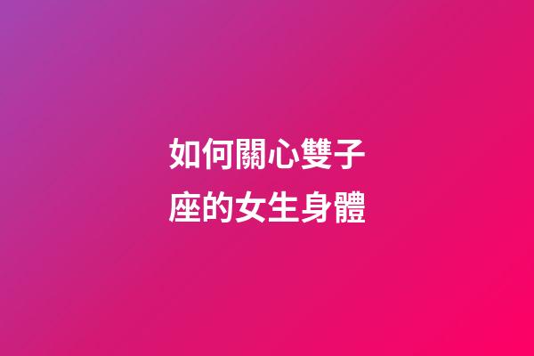 如何關心雙子座的女生身體-第1張-星座運勢-玄機派