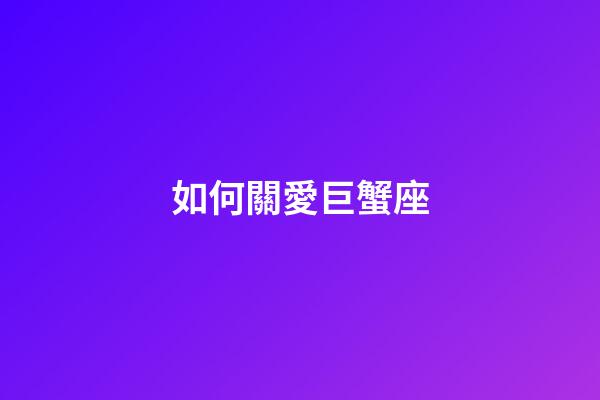 如何關愛巨蟹座-第1張-星座運勢-玄機派