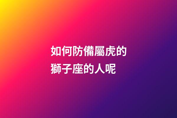 如何防備屬虎的獅子座的人呢-第1張-星座運勢-玄機派